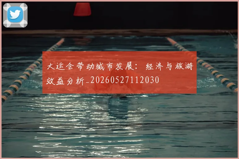 大运会带动城市发展:经济与旅游效益分析_20260527112030