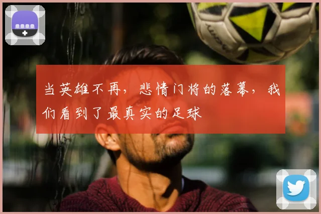 当英雄不再,悲情门将的落幕,我们看到了最真实的足球