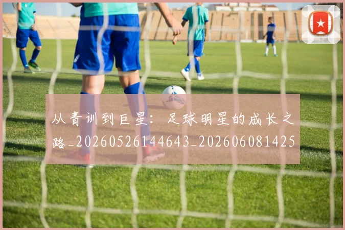 从青训到巨星：足球明星的成长之路_20260526144643_20260608142537