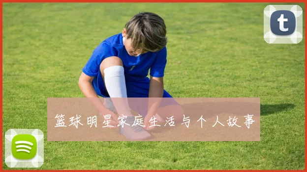 篮球明星家庭生活与个人故事