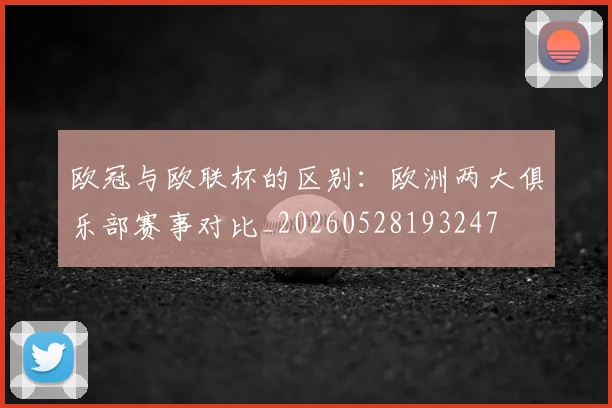 欧冠与欧联杯的区别:欧洲两大俱乐部赛事对比_20260528193247