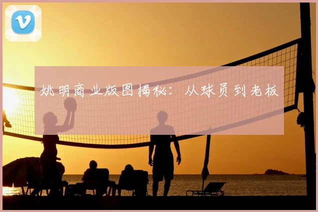 姚明商业版图揭秘:从球员到老板