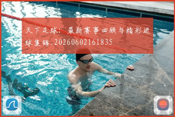 天下足球:最新赛事回顾与精彩进球集锦_20260602161835