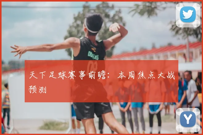 天下足球赛事前瞻：本周焦点大战预测