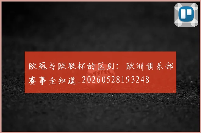 欧冠与欧联杯的区别：欧洲俱乐部赛事全知道_20260528193248