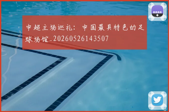 中超主场巡礼:中国最具特色的足球场馆_20260526143507