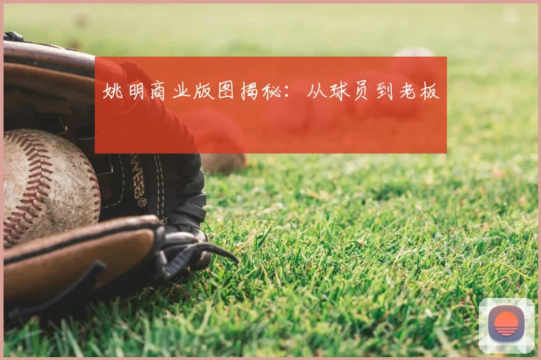 姚明商业版图揭秘:从球员到老板