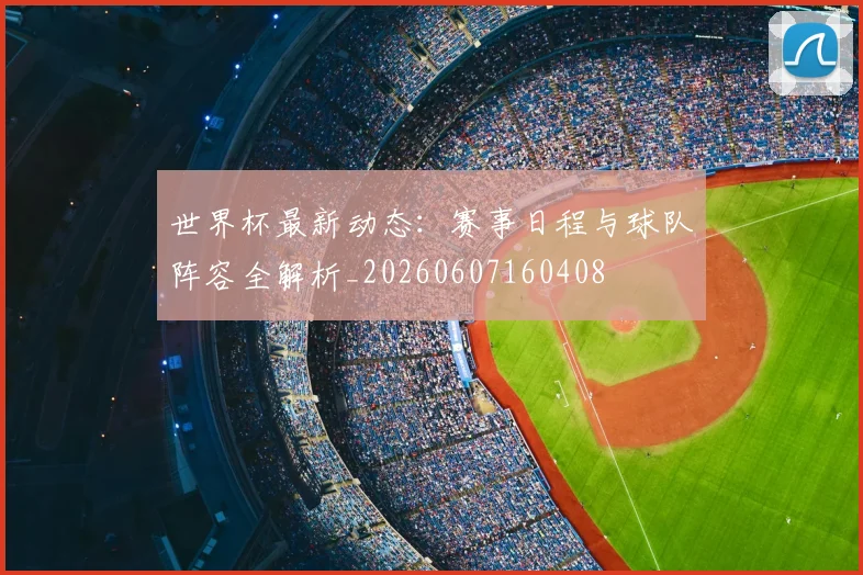 世界杯最新动态:赛事日程与球队阵容全解析_20260607160408