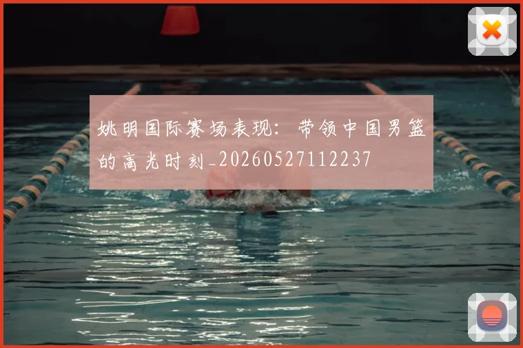 姚明国际赛场表现：带领中国男篮的高光时刻_20260527112237
