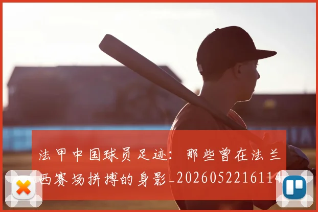 法甲中国球员足迹:那些曾在法兰西赛场拼搏的身影_20260522161146_20260609232701