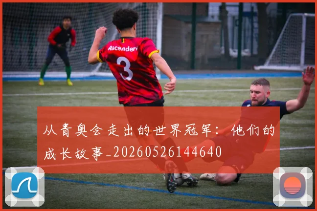 从青奥会走出的世界冠军：他们的成长故事_20260526144640