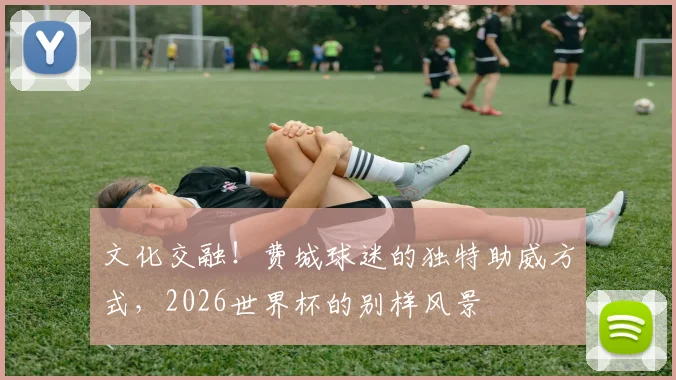 文化交融!费城球迷的独特助威方式,2026世界杯的别样风景