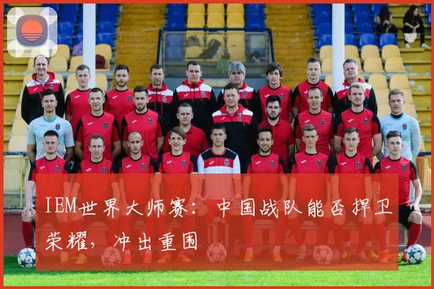 IEM世界大师赛:中国战队能否捍卫荣耀,冲出重围