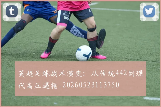 英超足球战术演变:从传统442到现代高压逼抢_20260523113750