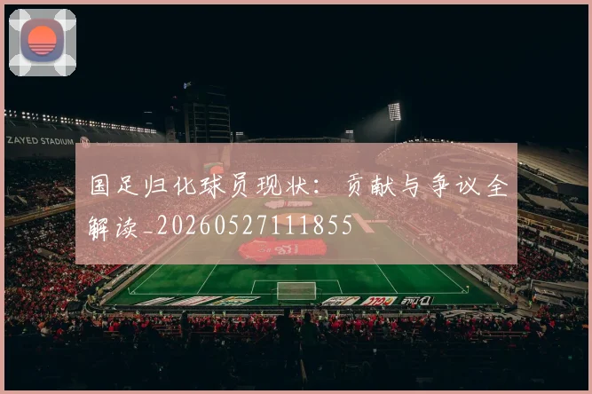 国足归化球员现状:贡献与争议全解读_20260527111855