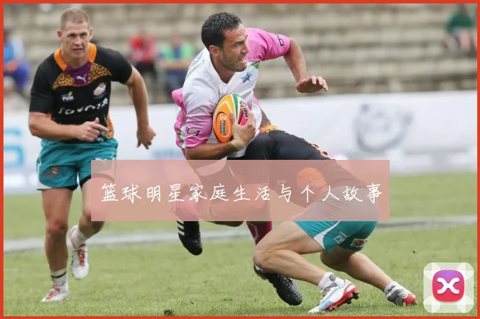 篮球明星家庭生活与个人故事
