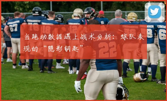 当跑动数据遇上战术分析：球队表现的“隐形钥匙”