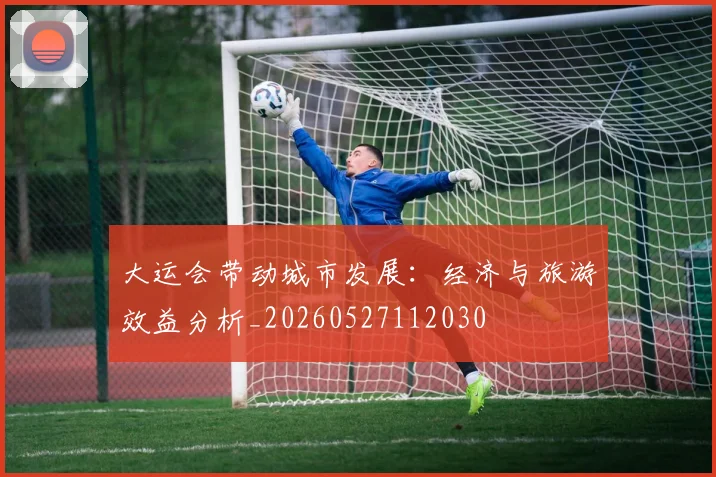 大运会带动城市发展:经济与旅游效益分析_20260527112030
